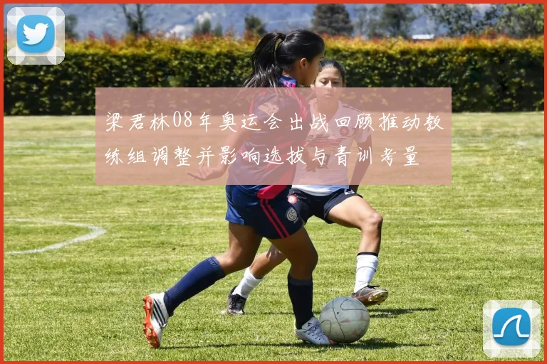 梁君林08年奥运会出战回顾推动教练组调整并影响选拔与青训考量