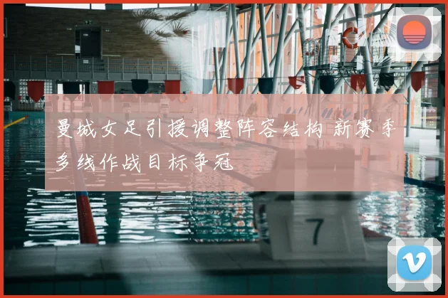 曼城女足引援调整阵容结构 新赛季多线作战目标争冠