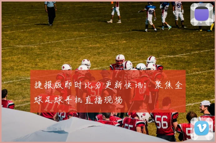 捷报版即时比分更新快讯：聚焦全球足球手机直播现场