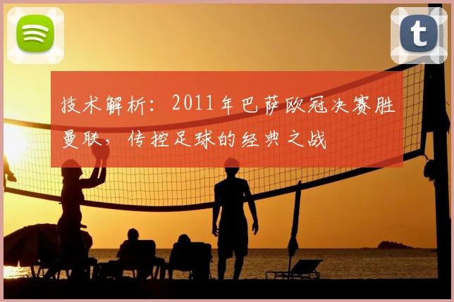 技术解析：2011年巴萨欧冠决赛胜曼联，传控足球的经典之战