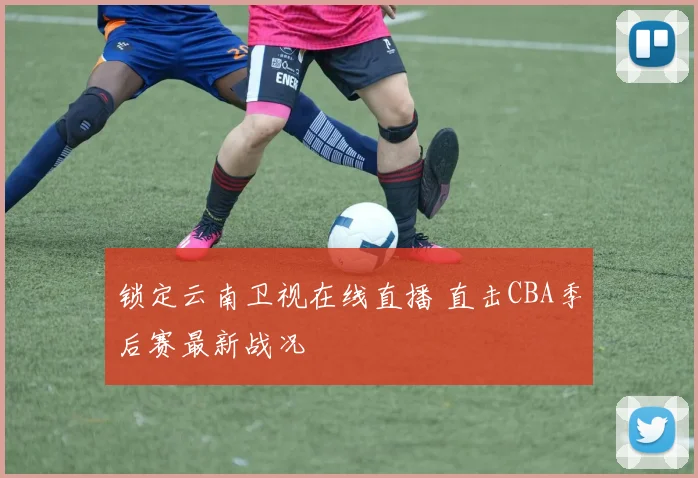 锁定云南卫视在线直播 直击CBA季后赛最新战况