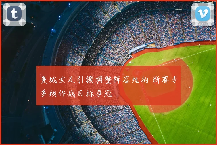 曼城女足引援调整阵容结构 新赛季多线作战目标争冠