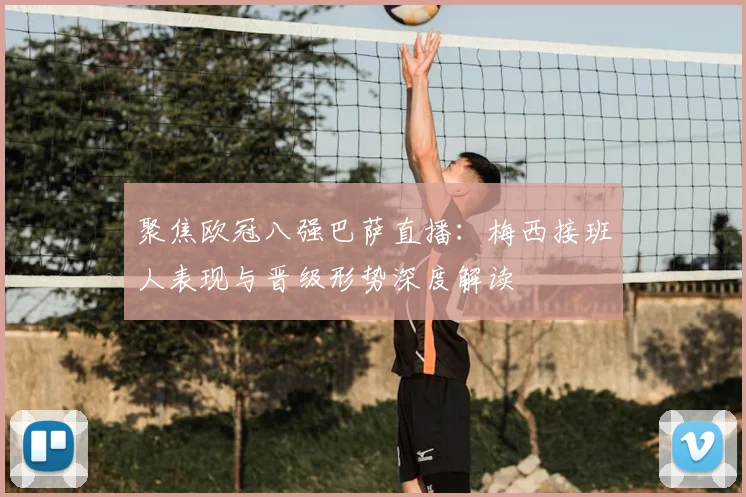 聚焦欧冠八强巴萨直播：梅西接班人表现与晋级形势深度解读