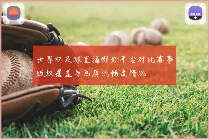 世界杯足球直播哪好平台对比赛事版权覆盖与画质流畅度情况
