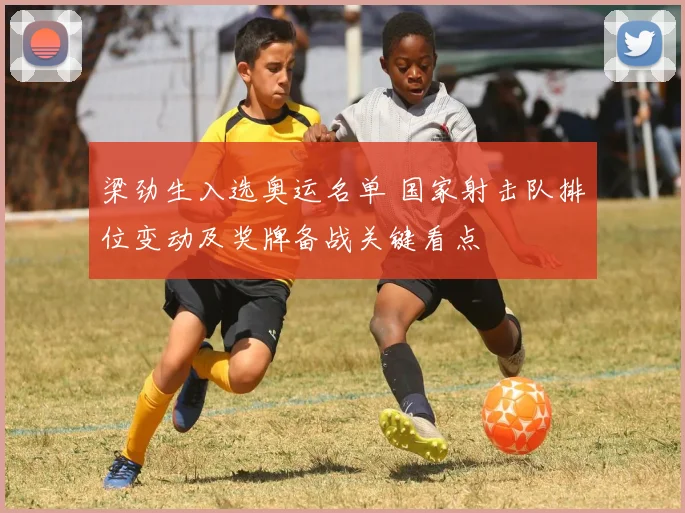 梁劲生入选奥运名单 国家射击队排位变动及奖牌备战关键看点