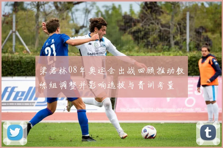 梁君林08年奥运会出战回顾推动教练组调整并影响选拔与青训考量