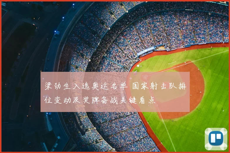 梁劲生入选奥运名单 国家射击队排位变动及奖牌备战关键看点