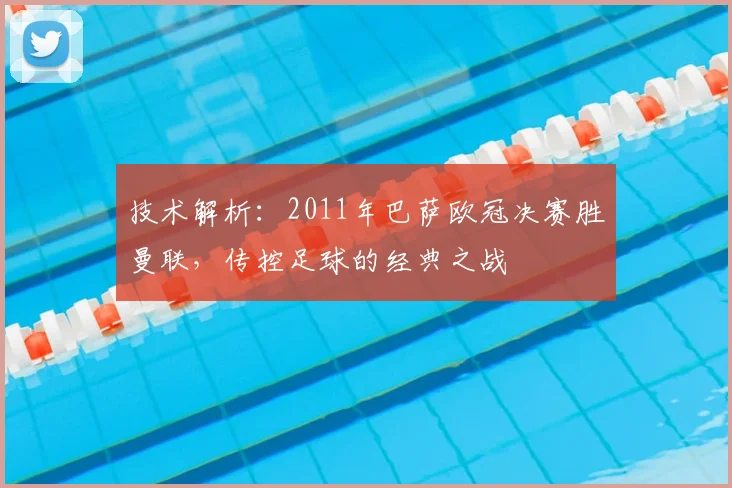 技术解析：2011年巴萨欧冠决赛胜曼联，传控足球的经典之战