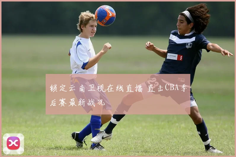 锁定云南卫视在线直播 直击CBA季后赛最新战况