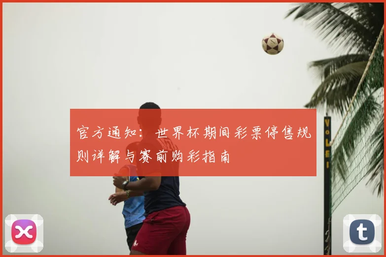 官方通知：世界杯期间彩票停售规则详解与赛前购彩指南
