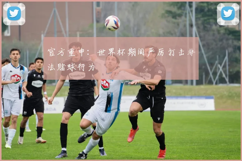 官方重申：世界杯期间严厉打击非法赌球行为