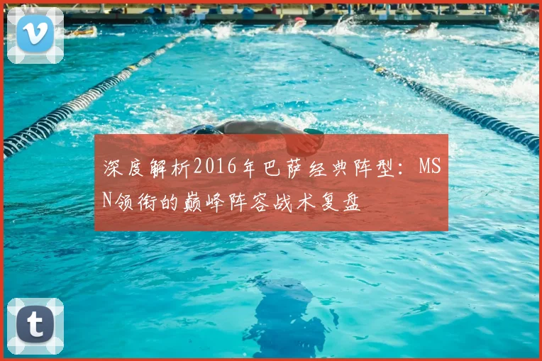 深度解析2016年巴萨经典阵型：MSN领衔的巅峰阵容战术复盘