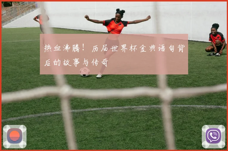 热血沸腾！历届世界杯金典语句背后的故事与传奇