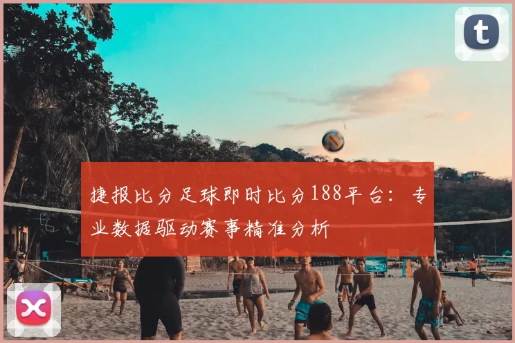 捷报比分足球即时比分188平台：专业数据驱动赛事精准分析