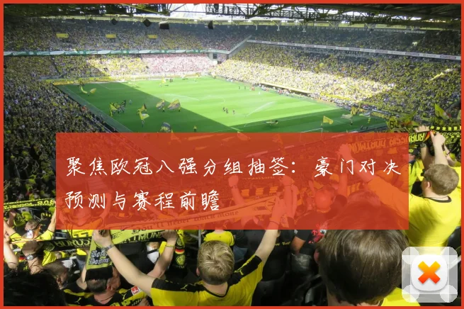 聚焦欧冠八强分组抽签：豪门对决预测与赛程前瞻