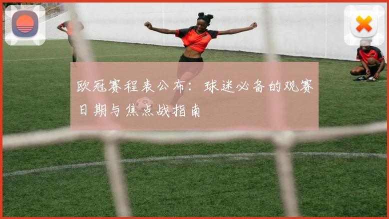 欧冠赛程表公布：球迷必备的观赛日期与焦点战指南