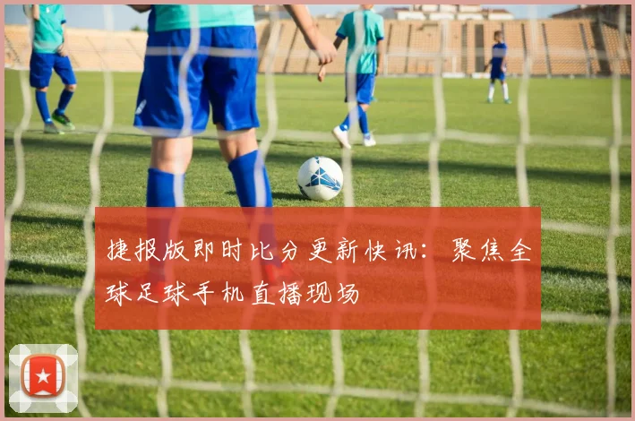 捷报版即时比分更新快讯：聚焦全球足球手机直播现场