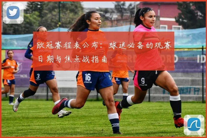 欧冠赛程表公布：球迷必备的观赛日期与焦点战指南