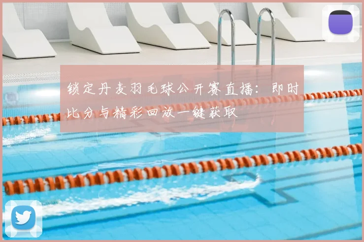 锁定丹麦羽毛球公开赛直播：即时比分与精彩回放一键获取