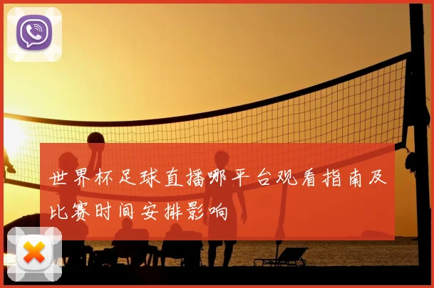 世界杯足球直播哪平台观看指南及比赛时间安排影响