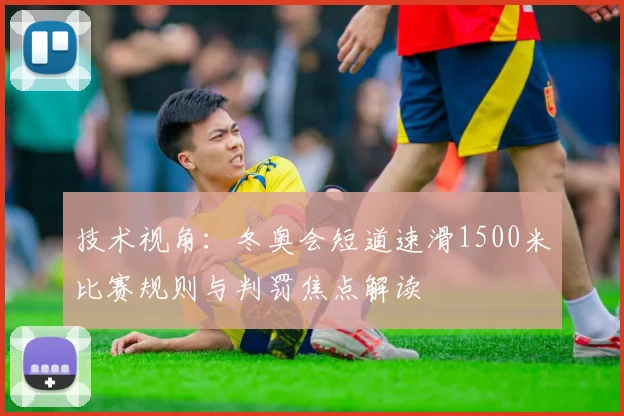 技术视角：冬奥会短道速滑1500米比赛规则与判罚焦点解读