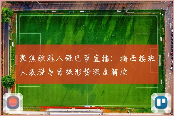 聚焦欧冠八强巴萨直播：梅西接班人表现与晋级形势深度解读