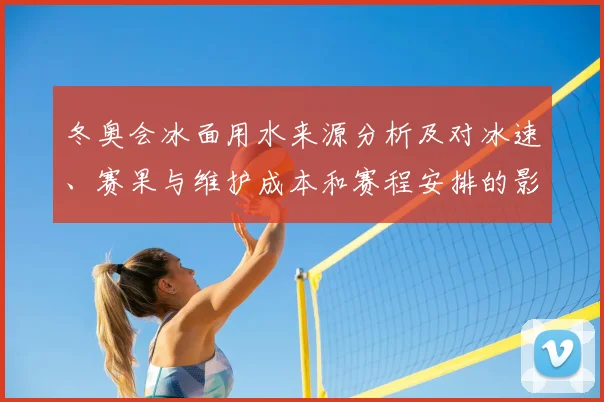 冬奥会冰面用水来源分析及对冰速、赛果与维护成本和赛程安排的影响